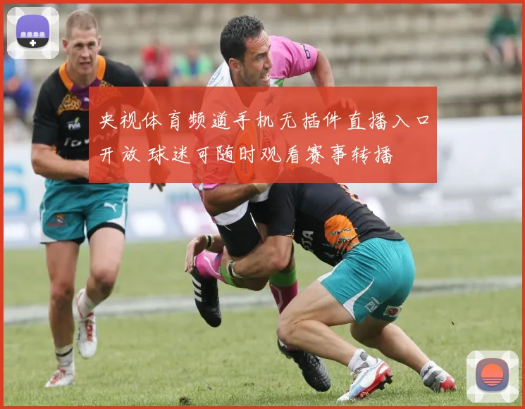 央视体育频道手机无插件直播入口开放 球迷可随时观看赛事转播