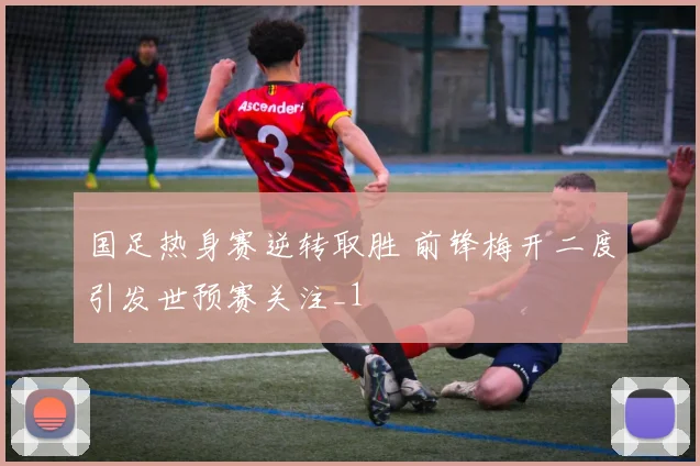 国足热身赛逆转取胜 前锋梅开二度引发世预赛关注_1