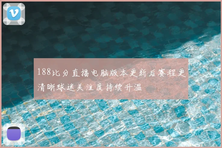 188比分直播电脑版本更新后赛程更清晰球迷关注度持续升温