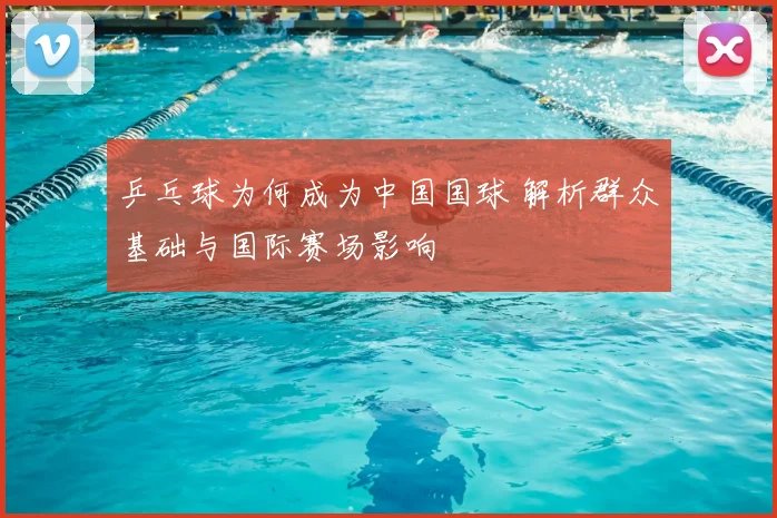 乒乓球为何成为中国国球 解析群众基础与国际赛场影响