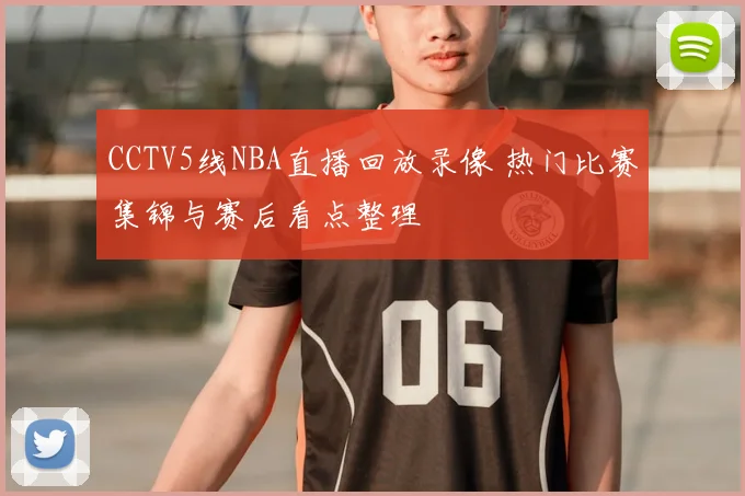 CCTV5线NBA直播回放录像 热门比赛集锦与赛后看点整理