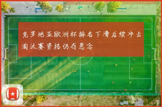 克罗地亚欧洲杯排名下滑后续冲击淘汰赛资格仍存悬念