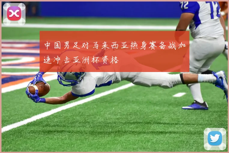 中国男足对马来西亚热身赛备战加速冲击亚洲杯资格