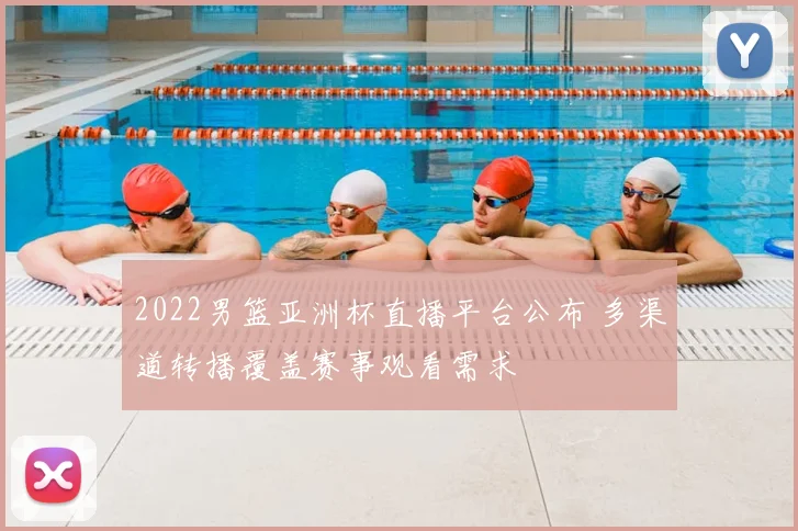 2022男篮亚洲杯直播平台公布 多渠道转播覆盖赛事观看需求
