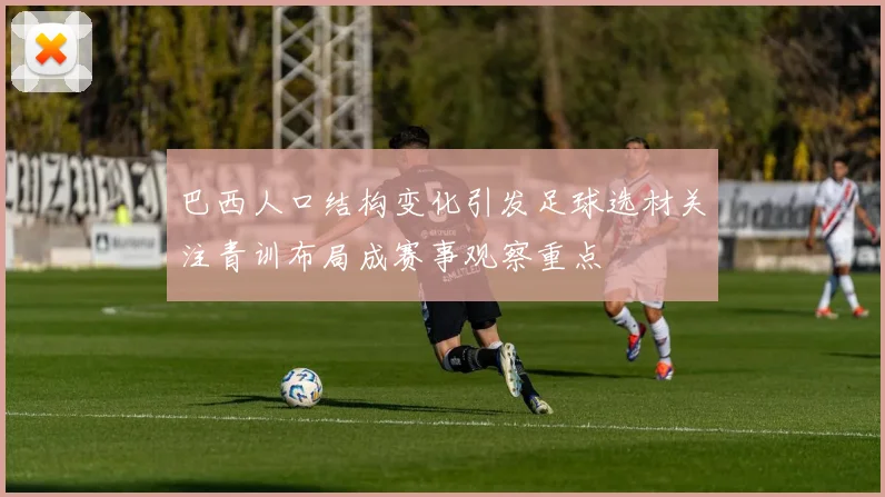 巴西人口结构变化引发足球选材关注青训布局成赛事观察重点