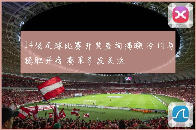 14场足球比赛开奖查询揭晓 冷门与稳胆并存 赛果引发关注