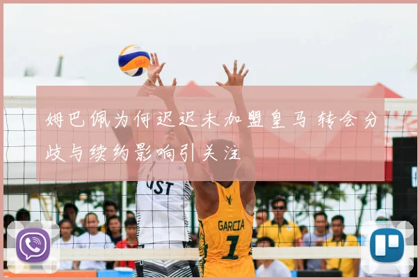 姆巴佩为何迟迟未加盟皇马 转会分歧与续约影响引关注