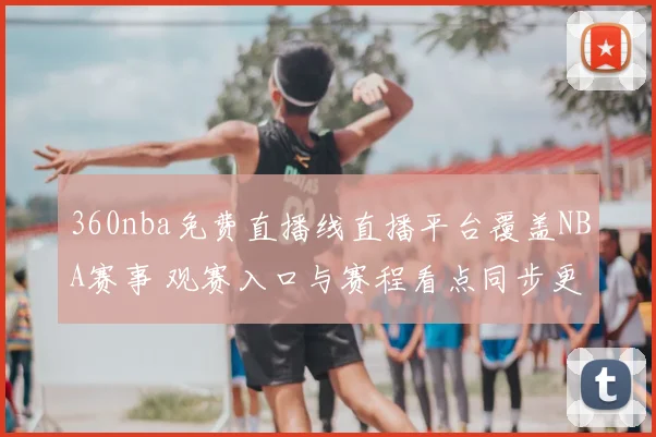 360nba免费直播线直播平台覆盖NBA赛事 观赛入口与赛程看点同步更新