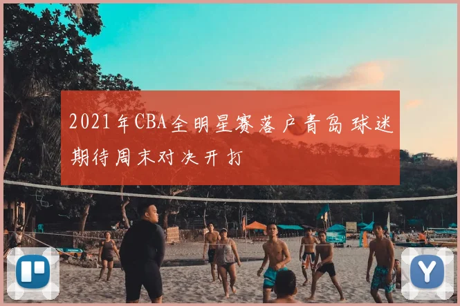 2021年CBA全明星赛落户青岛 球迷期待周末对决开打