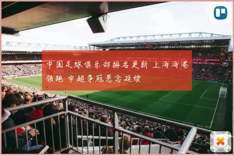 中国足球俱乐部排名更新 上海海港领跑 中超争冠悬念延续