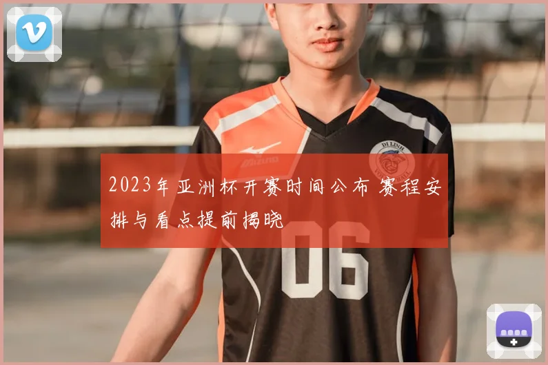 2023年亚洲杯开赛时间公布 赛程安排与看点提前揭晓