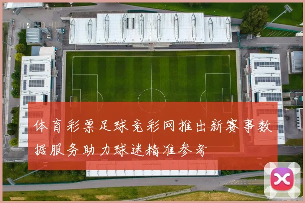 体育彩票足球竞彩网推出新赛事数据服务助力球迷精准参考