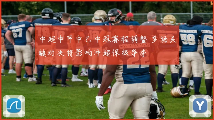中超中甲中乙中冠赛程调整 多场关键对决将影响冲超保级争夺
