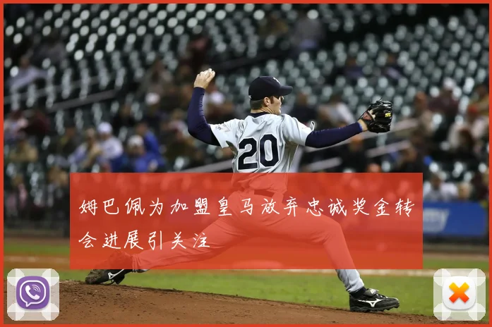 姆巴佩为加盟皇马放弃忠诚奖金转会进展引关注