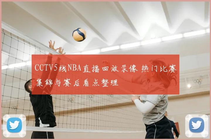 CCTV5线NBA直播回放录像 热门比赛集锦与赛后看点整理