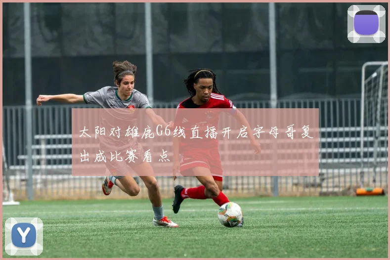 太阳对雄鹿G6线直播开启字母哥复出成比赛看点