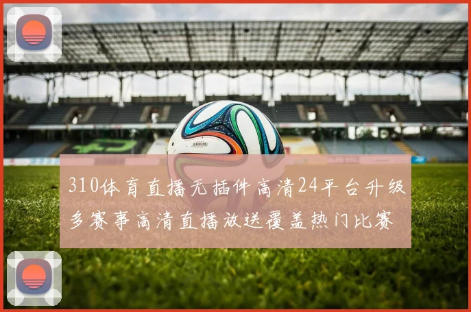 310体育直播无插件高清24平台升级多赛事高清直播放送覆盖热门比赛直播入口