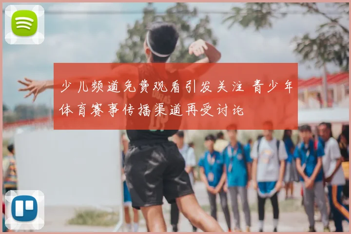 少儿频道免费观看引发关注 青少年体育赛事传播渠道再受讨论