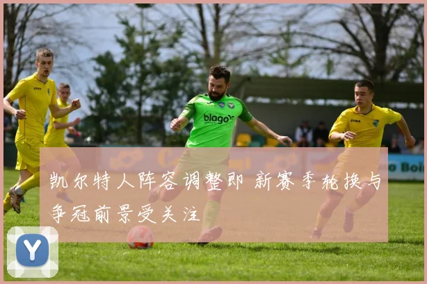 凯尔特人阵容调整即 新赛季轮换与争冠前景受关注