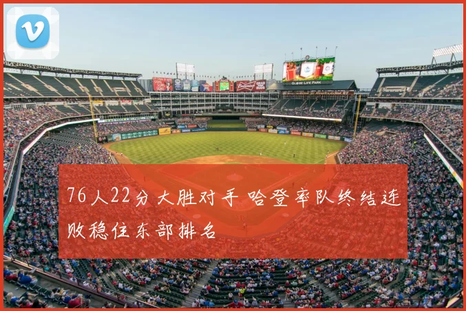 76人22分大胜对手 哈登率队终结连败稳住东部排名