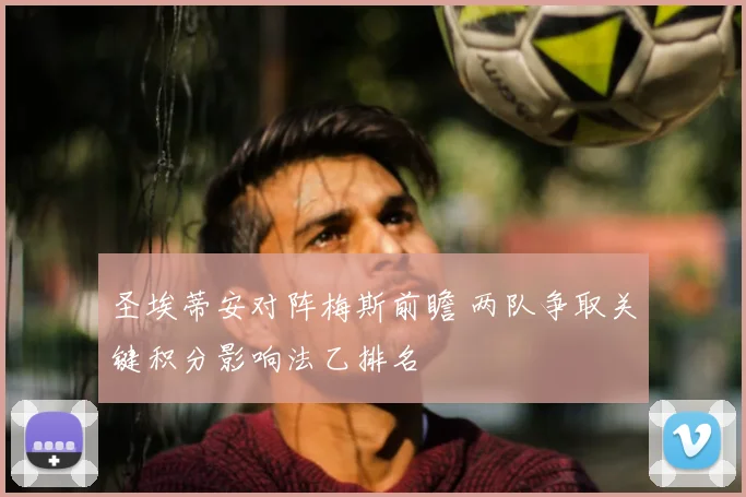 圣埃蒂安对阵梅斯前瞻 两队争取关键积分影响法乙排名