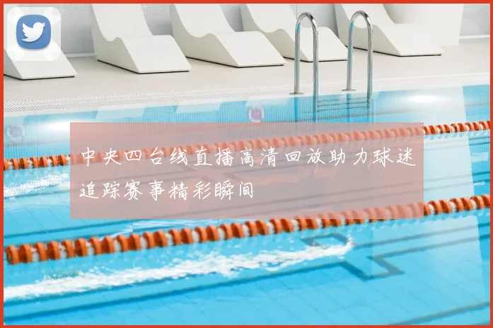 中央四台线直播高清回放助力球迷追踪赛事精彩瞬间