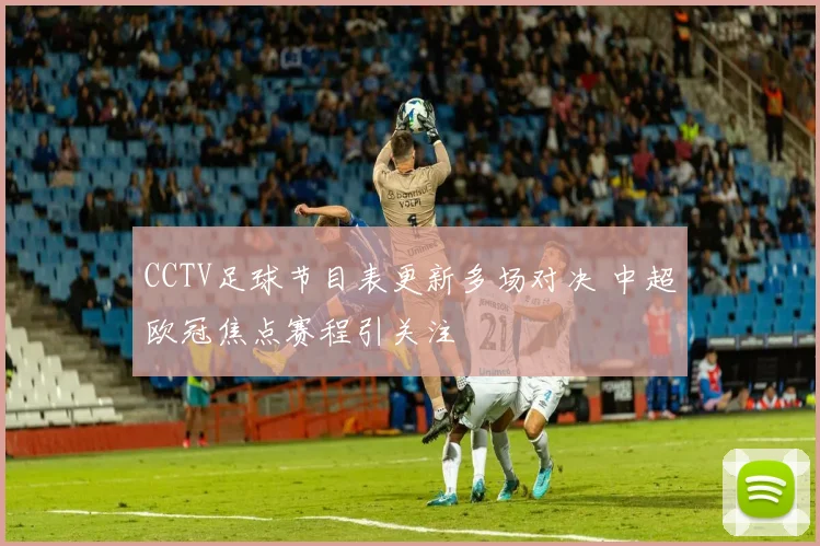 CCTV足球节目表更新多场对决 中超欧冠焦点赛程引关注