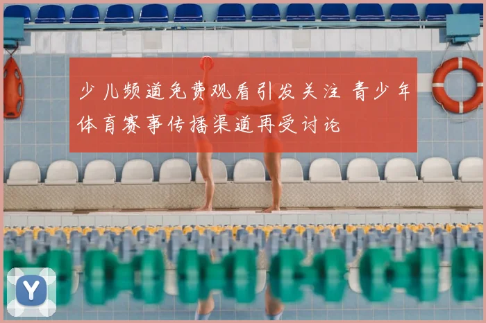 少儿频道免费观看引发关注 青少年体育赛事传播渠道再受讨论