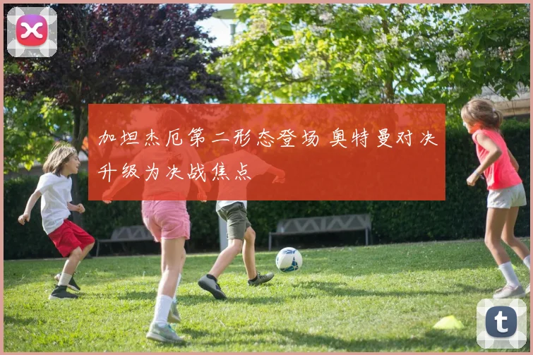 加坦杰厄第二形态登场 奥特曼对决升级为决战焦点