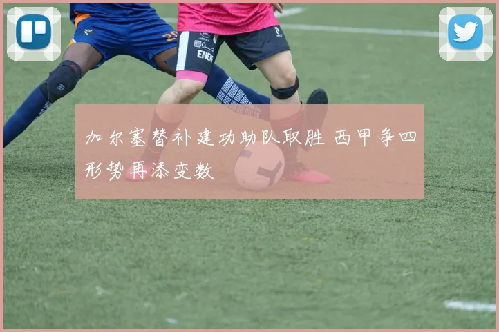 加尔塞替补建功助队取胜 西甲争四形势再添变数