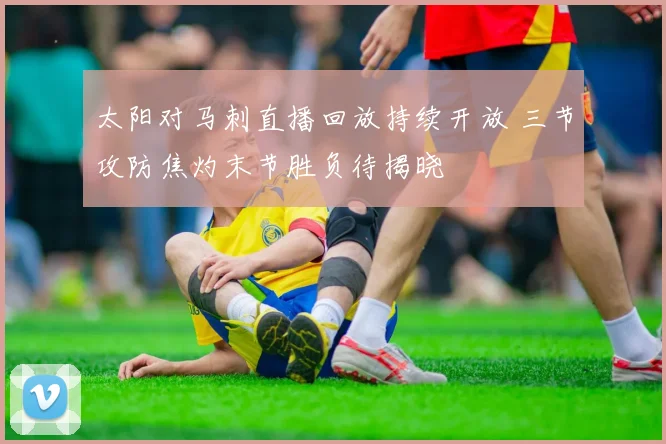 太阳对马刺直播回放持续开放 三节攻防焦灼末节胜负待揭晓