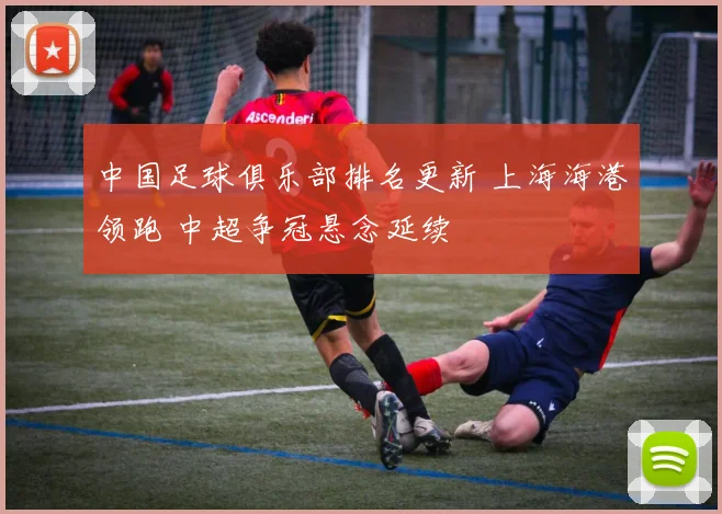 中国足球俱乐部排名更新 上海海港领跑 中超争冠悬念延续