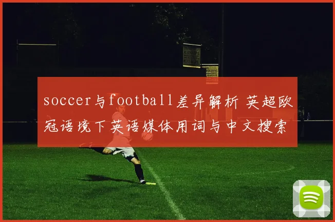 soccer与football差异解析 英超欧冠语境下英语媒体用词与中文搜索习惯对照