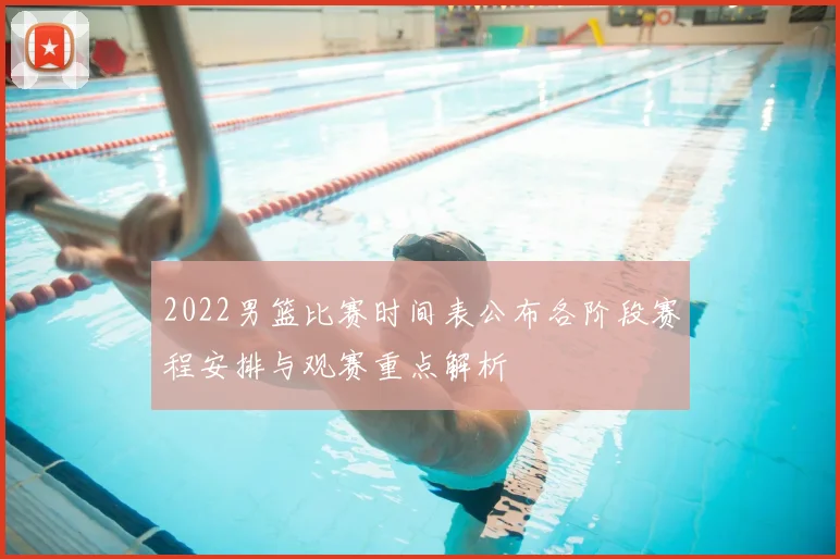 2022男篮比赛时间表公布各阶段赛程安排与观赛重点解析