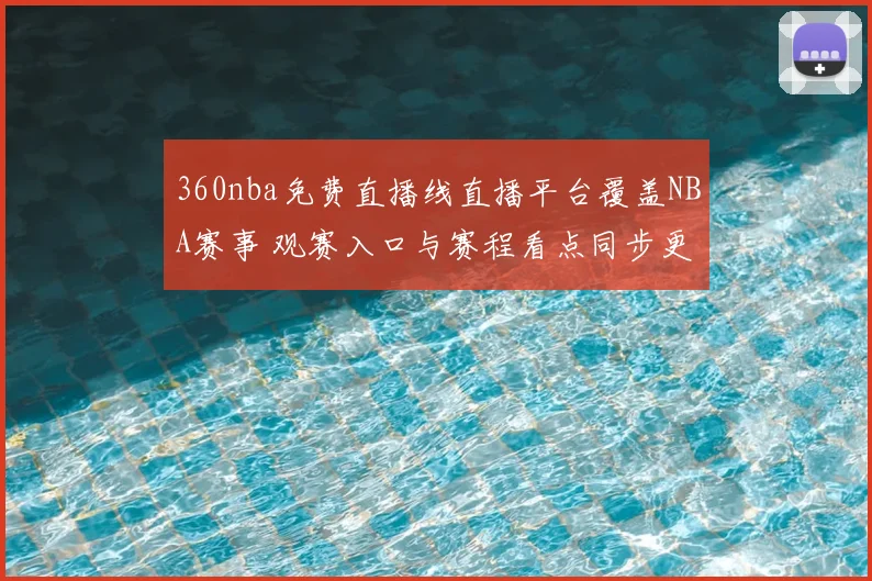 360nba免费直播线直播平台覆盖NBA赛事 观赛入口与赛程看点同步更新