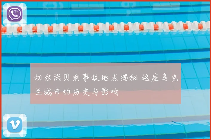切尔诺贝利事故地点揭秘 这座乌克兰城市的历史与影响
