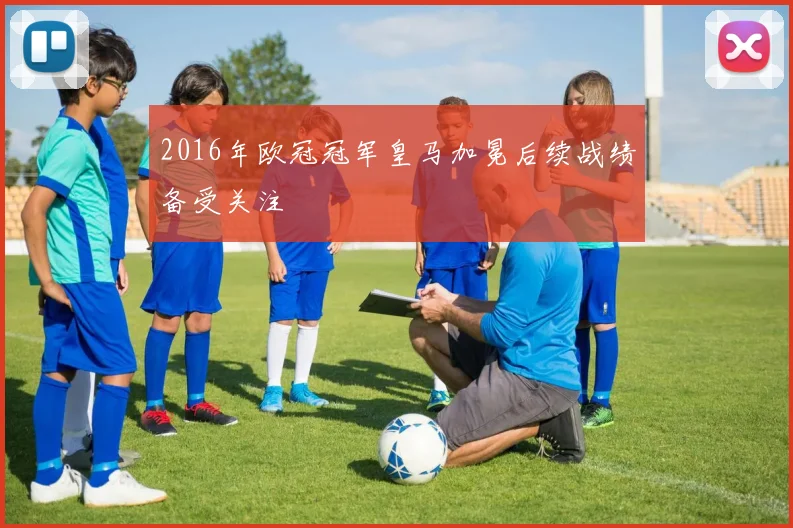 2016年欧冠冠军皇马加冕后续战绩备受关注