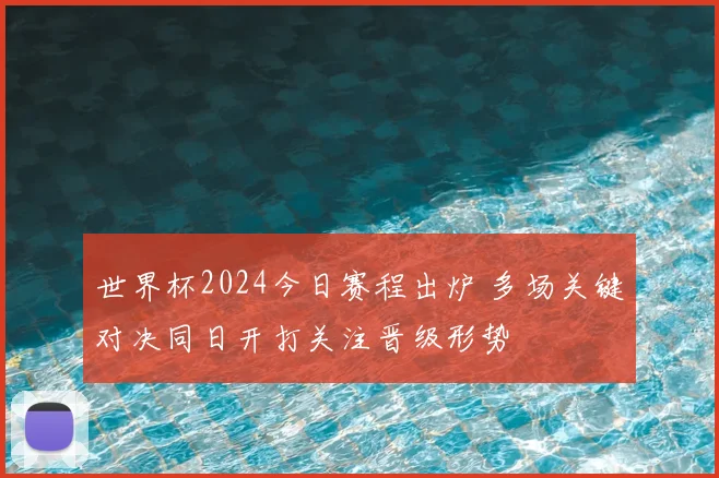 世界杯2024今日赛程出炉 多场关键对决同日开打关注晋级形势