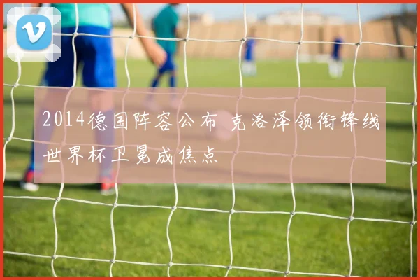 2014德国阵容公布 克洛泽领衔锋线世界杯卫冕成焦点