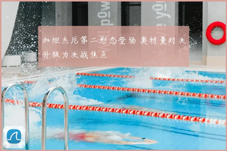 加坦杰厄第二形态登场 奥特曼对决升级为决战焦点