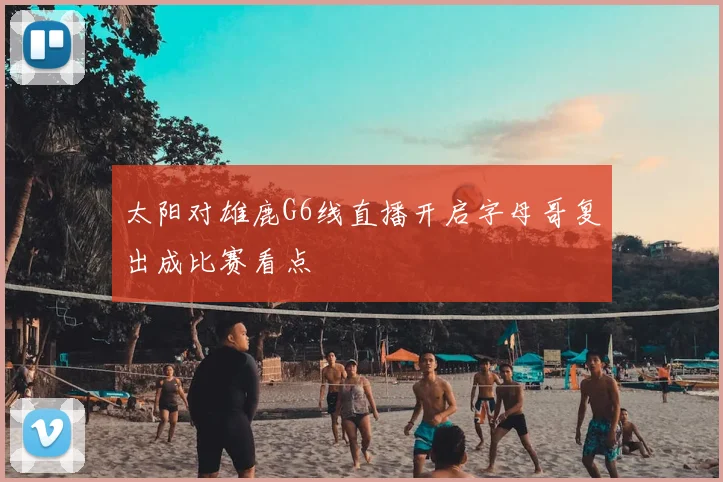 太阳对雄鹿G6线直播开启字母哥复出成比赛看点