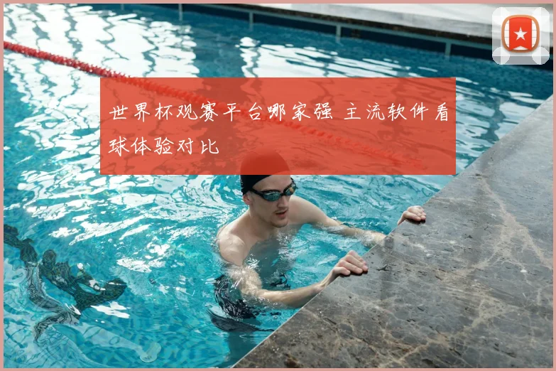世界杯观赛平台哪家强 主流软件看球体验对比