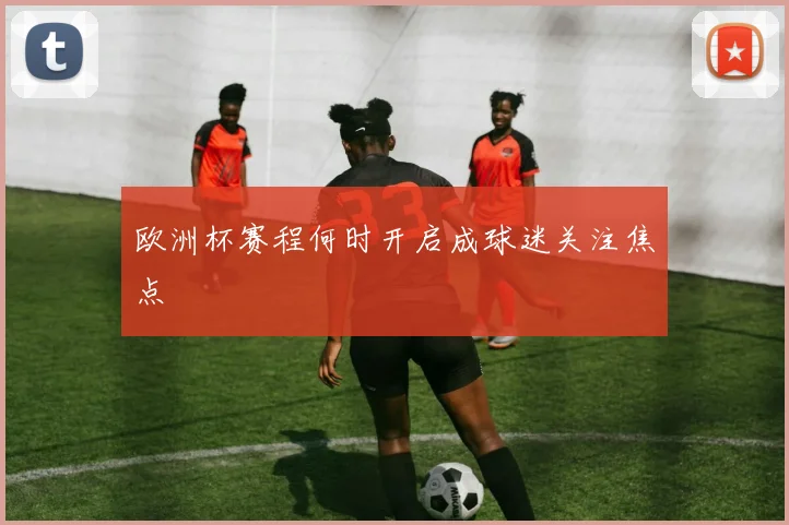 欧洲杯赛程何时开启成球迷关注焦点
