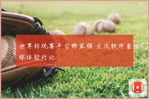 世界杯观赛平台哪家强 主流软件看球体验对比