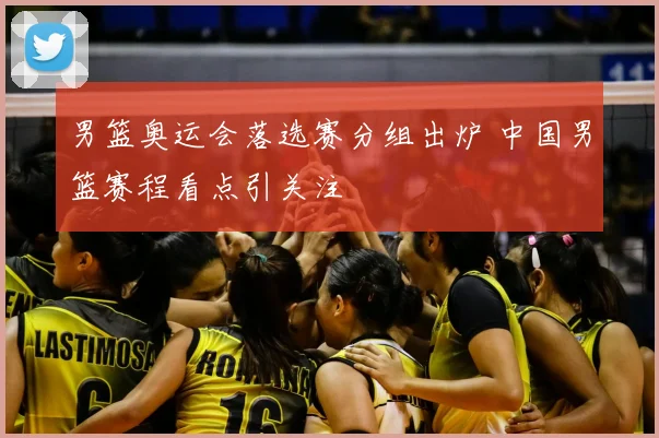 男篮奥运会落选赛分组出炉 中国男篮赛程看点引关注