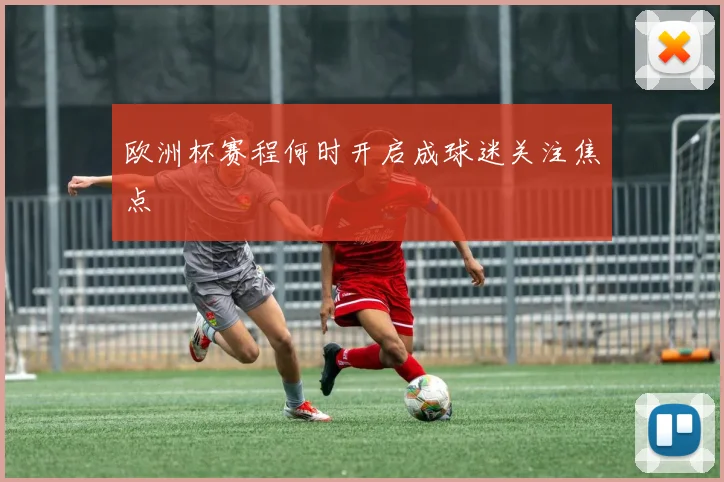 欧洲杯赛程何时开启成球迷关注焦点
