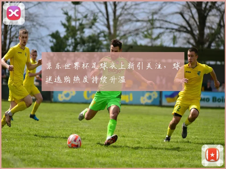 京东世界杯足球衣上新引关注，球迷选购热度持续升温