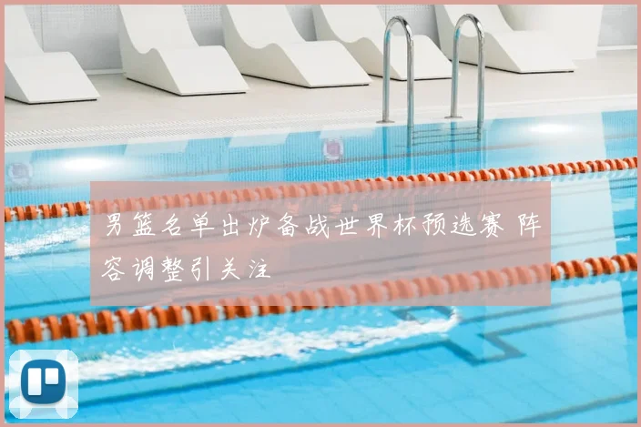 男篮名单出炉备战世界杯预选赛 阵容调整引关注