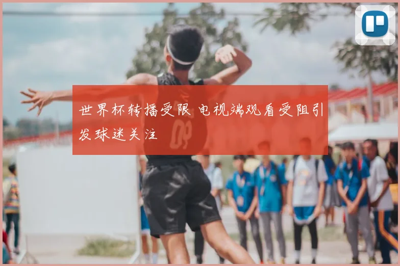 世界杯转播受限 电视端观看受阻引发球迷关注