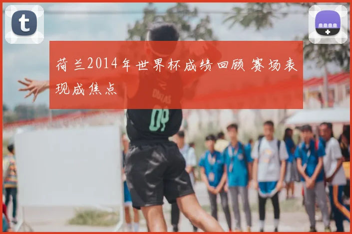 荷兰2014年世界杯成绩回顾 赛场表现成焦点